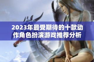 2023年最受期待的十款动作角色扮演游戏推荐分析