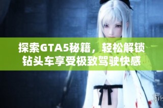 探索GTA5秘籍，轻松解锁钻头车享受极致驾驶快感