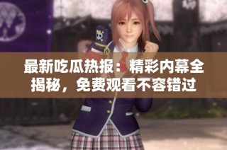 最新吃瓜热报：精彩内幕全揭秘，免费观看不容错过
