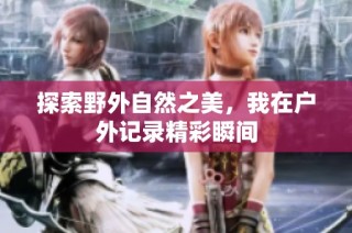 探索野外自然之美，我在户外记录精彩瞬间