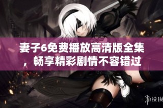 妻子6免费播放高清版全集，畅享精彩剧情不容错过
