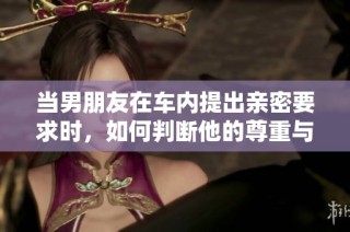 当男朋友在车内提出亲密要求时，如何判断他的尊重与否