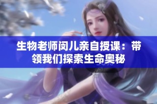 生物老师闵儿亲自授课：带领我们探索生命奥秘