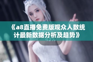 《a8直播免费版观众人数统计最新数据分析及趋势》