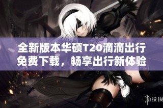 全新版本华硕T20滴滴出行免费下载，畅享出行新体验！