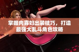 掌握肉寡妇出装技巧，打造最强大乱斗角色攻略
