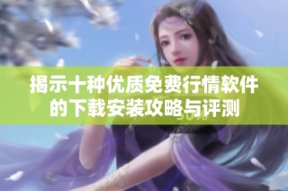 揭示十种优质免费行情软件的下载安装攻略与评测