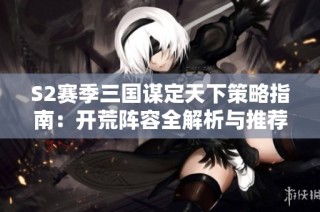 S2赛季三国谋定天下策略指南：开荒阵容全解析与推荐！