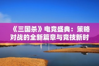 《三国杀》电竞盛典：策略对战的全新篇章与竞技新时代的引领之路
