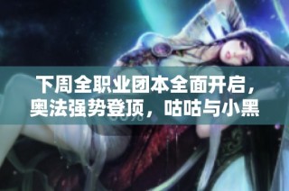 下周全职业团本全面开启，奥法强势登顶，咕咕与小黑争锋相对