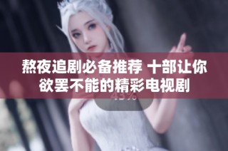 熬夜追剧必备推荐 十部让你欲罢不能的精彩电视剧