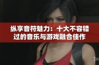 纵享音符魅力：十大不容错过的音乐与游戏融合佳作
