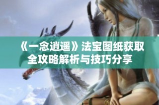 《一念逍遥》法宝图纸获取全攻略解析与技巧分享