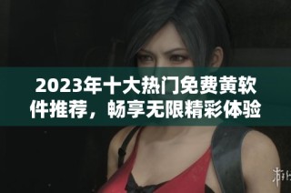 2023年十大热门免费黄软件推荐，畅享无限精彩体验