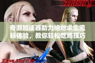奇游加速器助力绝地求生流畅体验，教你轻松吃鸡技巧