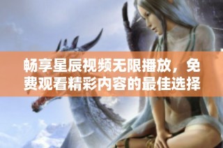 畅享星辰视频无限播放，免费观看精彩内容的最佳选择