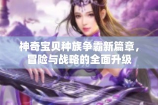 神奇宝贝种族争霸新篇章，冒险与战略的全面升级