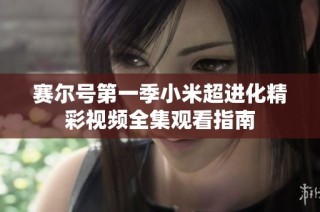 赛尔号第一季小米超进化精彩视频全集观看指南
