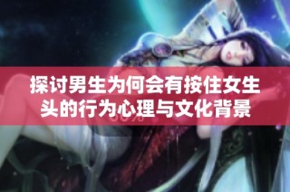 探讨男生为何会有按住女生头的行为心理与文化背景