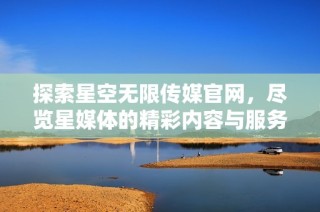 探索星空无限传媒官网，尽览星媒体的精彩内容与服务