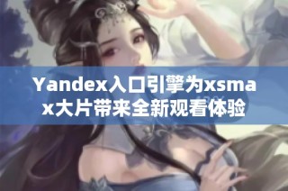 Yandex入口引擎为xsmax大片带来全新观看体验