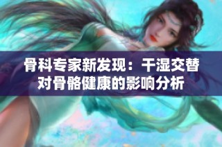 骨科专家新发现：干湿交替对骨骼健康的影响分析