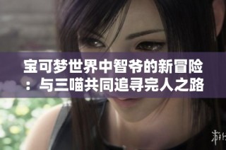 宝可梦世界中智爷的新冒险：与三喵共同追寻完人之路