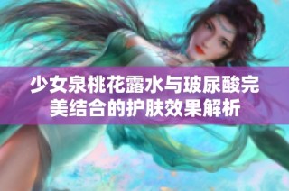 少女泉桃花露水与玻尿酸完美结合的护肤效果解析