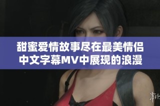 甜蜜爱情故事尽在最美情侣中文字幕MV中展现的浪漫情感
