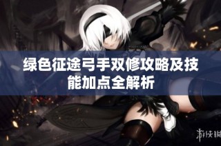 绿色征途弓手双修攻略及技能加点全解析