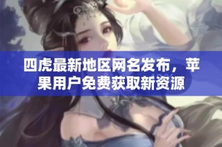 四虎最新地区网名发布，苹果用户免费获取新资源