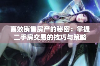 高效销售房产的秘密：掌握二手房交易的技巧与策略