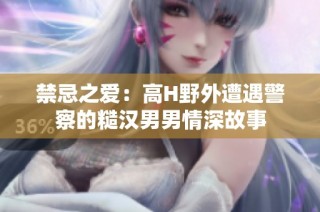 禁忌之爱：高H野外遭遇警察的糙汉男男情深故事