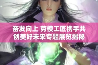 奋发向上 劳模工匠携手共创美好未来专题展览揭秘