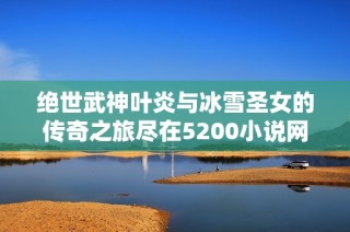 绝世武神叶炎与冰雪圣女的传奇之旅尽在5200小说网