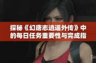探秘《幻唐志逍遥外传》中的每日任务重要性与完成指南
