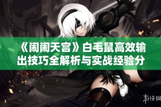 《闹闹天宫》白毛鼠高效输出技巧全解析与实战经验分享