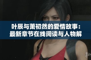 叶辰与萧初然的爱情故事：最新章节在线阅读与人物解析
