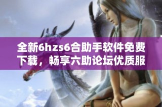 全新6hzs6合助手软件免费下载，畅享六助论坛优质服务