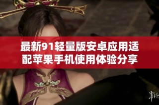 最新91轻量版安卓应用适配苹果手机使用体验分享