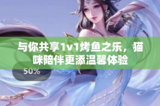 与你共享1v1烤鱼之乐，猫咪陪伴更添温馨体验