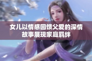 女儿以情感回馈父爱的深情故事展现家庭羁绊