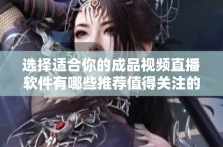 选择适合你的成品视频直播软件有哪些推荐值得关注的选项