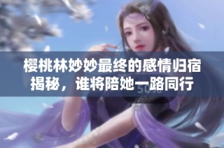 樱桃林妙妙最终的感情归宿揭秘，谁将陪她一路同行