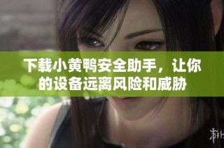 下载小黄鸭安全助手，让你的设备远离风险和威胁