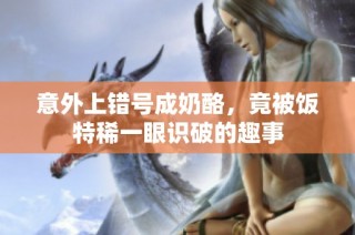 意外上错号成奶酪，竟被饭特稀一眼识破的趣事