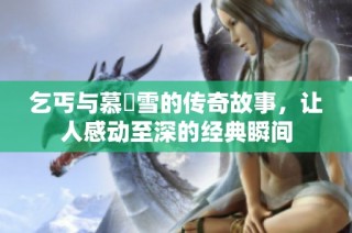 乞丐与慕葇雪的传奇故事，让人感动至深的经典瞬间