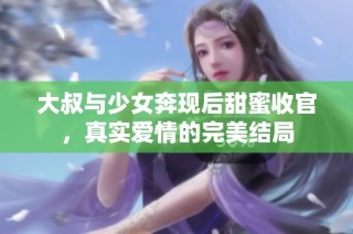 大叔与少女奔现后甜蜜收官，真实爱情的完美结局