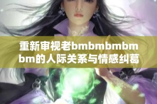 重新审视老bmbmbmbmbm的人际关系与情感纠葛