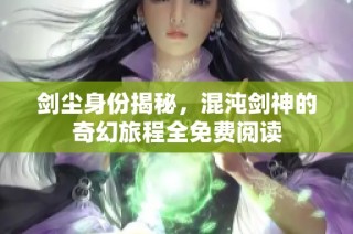 剑尘身份揭秘，混沌剑神的奇幻旅程全免费阅读